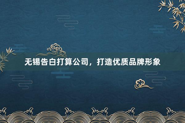 无锡告白打算公司，打造优质品牌形象