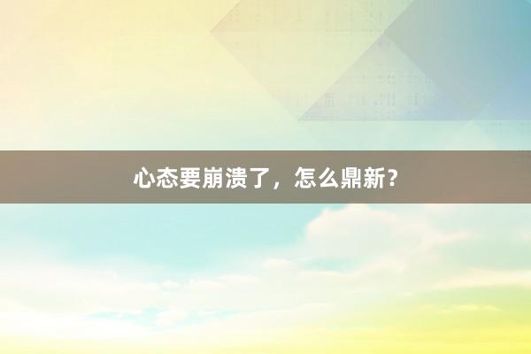 心态要崩溃了,怎么鼎新?